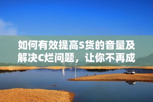 如何有效提高S货的音量及解决C烂问题，让你不再成为SB！