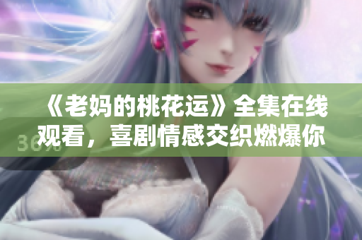 《老妈的桃花运》全集在线观看，喜剧情感交织燃爆你的心！