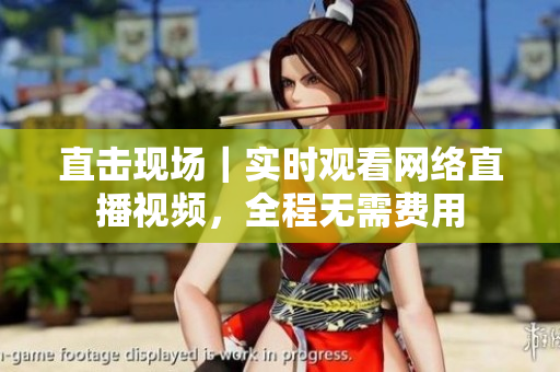 直击现场｜实时观看网络直播视频，全程无需费用