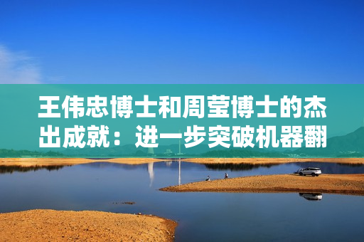 王伟忠博士和周莹博士的杰出成就：进一步突破机器翻译的新瓶颈