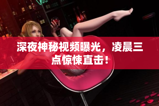 深夜神秘视频曝光，凌晨三点惊悚直击！