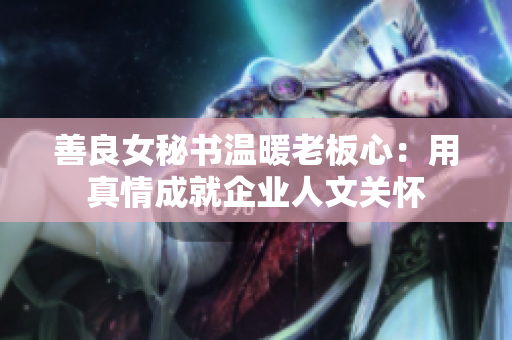 善良女秘书温暖老板心：用真情成就企业人文关怀