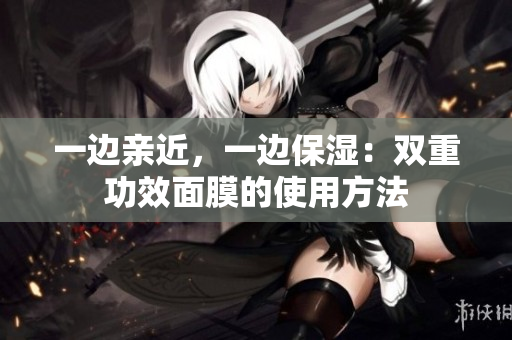 一边亲近，一边保湿：双重功效面膜的使用方法