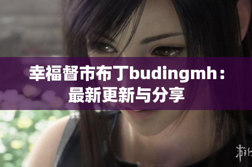 幸福督市布丁budingmh：最新更新与分享