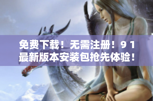 免费下载！无需注册！9 1最新版本安装包抢先体验！