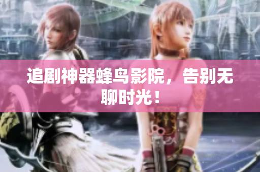 追剧神器蜂鸟影院，告别无聊时光！