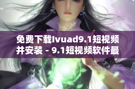 免费下载Ivuad9.1短视频并安装 - 9.1短视频软件最新版
