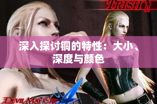 深入探讨铜的特性：大小、深度与颜色