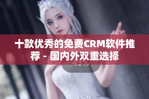 十款优秀的免费CRM软件推荐 - 国内外双重选择