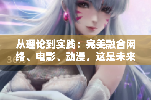 从理论到实践：完美融合网络、电影、动漫，这是未来！