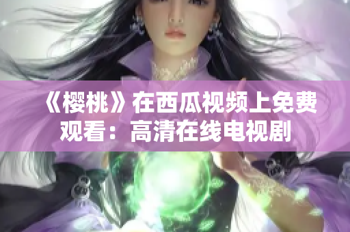 《樱桃》在西瓜视频上免费观看：高清在线电视剧