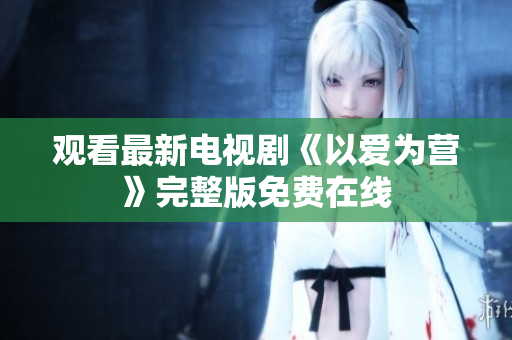 观看最新电视剧《以爱为营》完整版免费在线