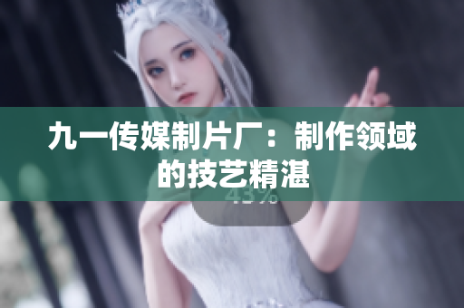 九一传媒制片厂：制作领域的技艺精湛