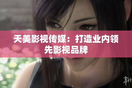 天美影视传媒：打造业内领先影视品牌