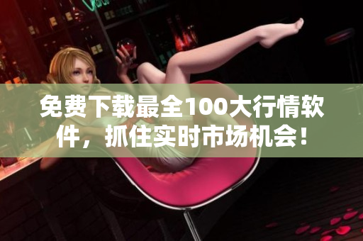 免费下载最全100大行情软件，抓住实时市场机会！