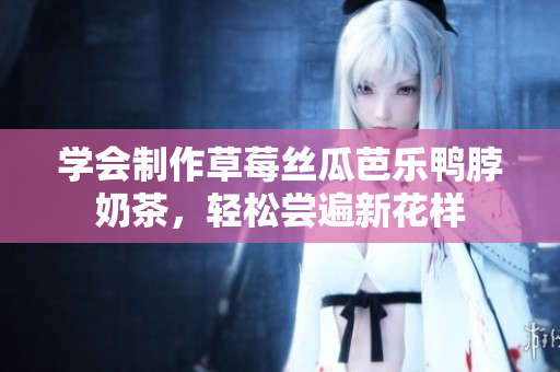 学会制作草莓丝瓜芭乐鸭脖奶茶，轻松尝遍新花样