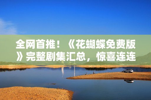 全网首推！《花蝴蝶免费版》完整剧集汇总，惊喜连连！