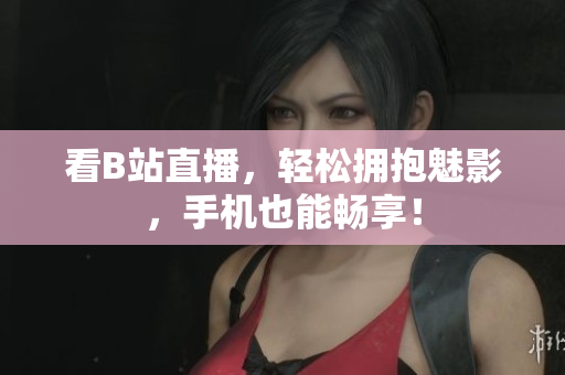 看B站直播，轻松拥抱魅影，手机也能畅享！