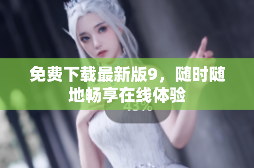 免费下载最新版9，随时随地畅享在线体验