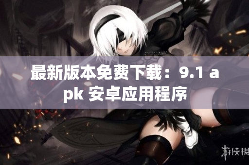 最新版本免费下载：9.1 apk 安卓应用程序