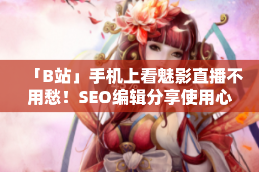 「B站」手机上看魅影直播不用愁！SEO编辑分享使用心得