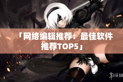 「网络编辑推荐：最佳软件推荐TOP5」