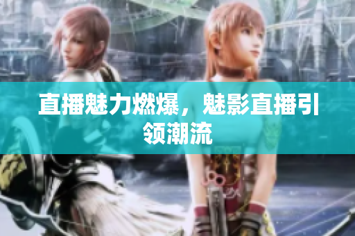 直播魅力燃爆，魅影直播引领潮流