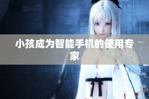 小孩成为智能手机的使用专家