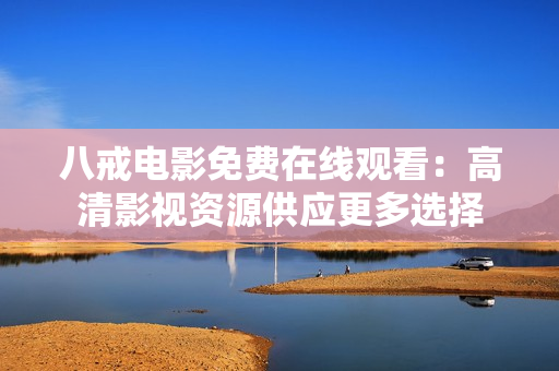 八戒电影免费在线观看：高清影视资源供应更多选择