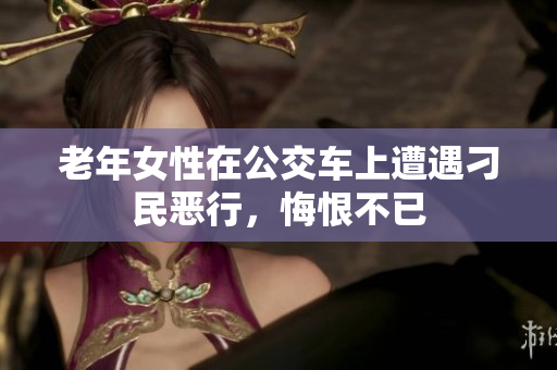 老年女性在公交车上遭遇刁民恶行，悔恨不已