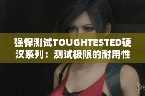 强悍测试TOUGHTESTED硬汉系列：测试极限的耐用性
