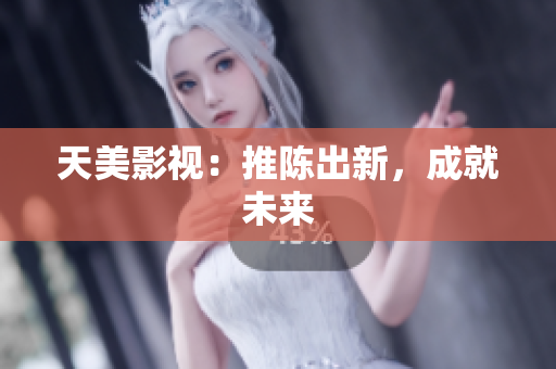 天美影视：推陈出新，成就未来
