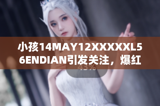 小孩14MAY12XXXXXL56ENDIAN引发关注，爆红网络