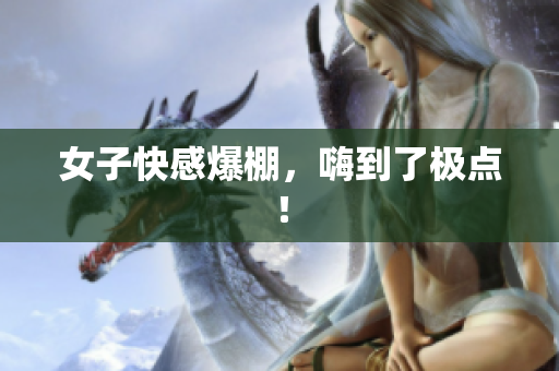女子快感爆棚，嗨到了极点！