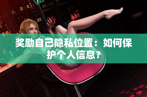 奖励自己隐私位置：如何保护个人信息？