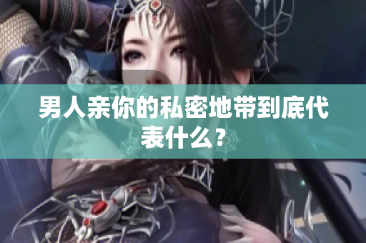 男人亲你的私密地带到底代表什么？