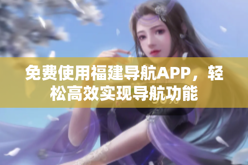 免费使用福建导航APP，轻松高效实现导航功能