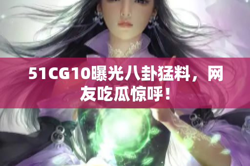51CG10曝光八卦猛料，网友吃瓜惊呼！