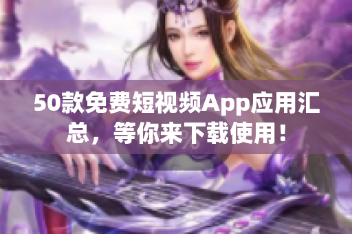 50款免费短视频App应用汇总，等你来下载使用！