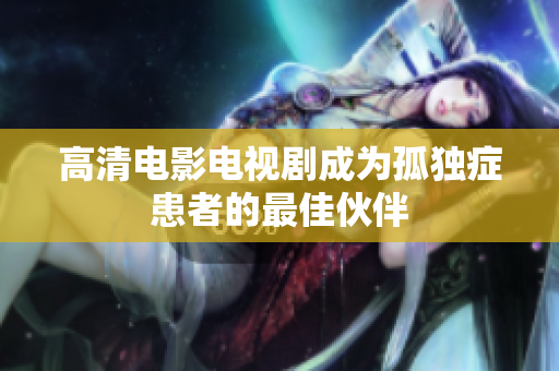 高清电影电视剧成为孤独症患者的最佳伙伴