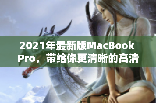 2021年最新版MacBook Pro，带给你更清晰的高清体验！