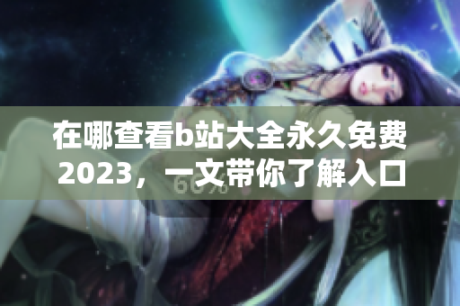 在哪查看b站大全永久免费2023，一文带你了解入口