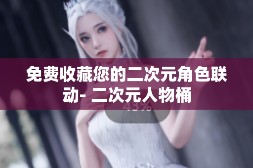 免费收藏您的二次元角色联动- 二次元人物桶