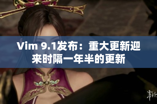 Vim 9.1发布：重大更新迎来时隔一年半的更新