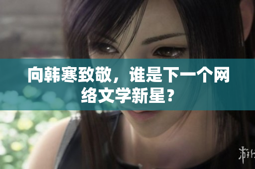 向韩寒致敬，谁是下一个网络文学新星？