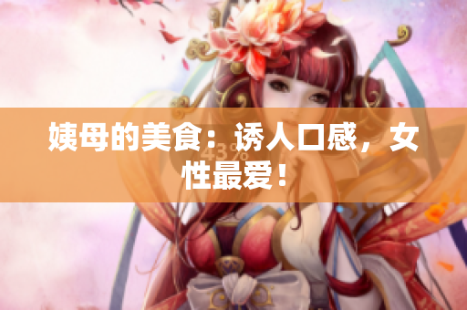 姨母的美食：诱人口感，女性最爱！