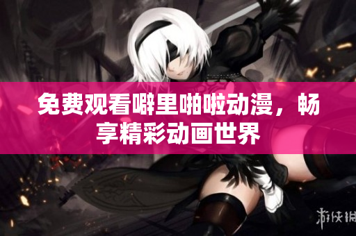 免费观看噼里啪啦动漫，畅享精彩动画世界