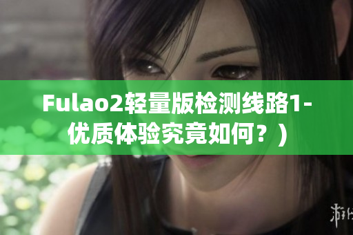 Fulao2轻量版检测线路1-优质体验究竟如何？)