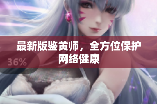 最新版鉴黄师，全方位保护网络健康