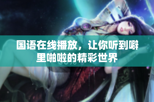 国语在线播放，让你听到噼里啪啦的精彩世界